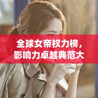 全球女帝权力榜，影响力卓越典范大放异彩！