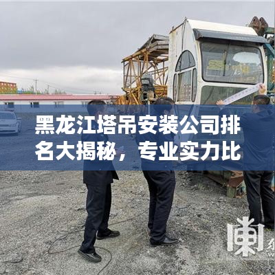 黑龙江塔吊安装公司排名大揭秘，专业实力比拼，优质企业榜单出炉！