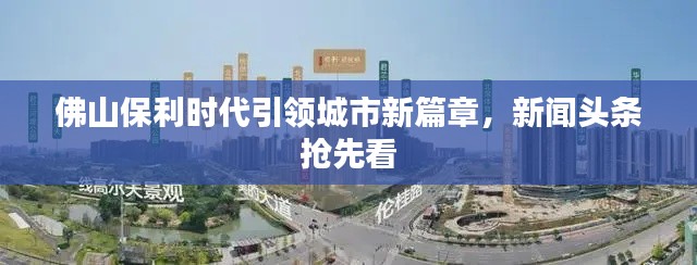 佛山保利时代引领城市新篇章，新闻头条抢先看