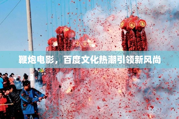鞭炮电影，百度文化热潮引领新风尚