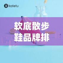 软底散步鞋品牌排行榜TOP推荐，最新排名一网打尽！