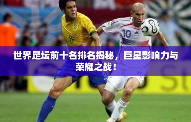 世界足坛前十名排名揭秘，巨星影响力与荣耀之战！