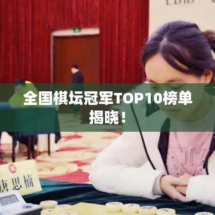 全国棋坛冠军TOP10榜单揭晓！