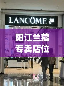 阳江兰蔻专卖店位置大揭秘，轻松百度找到！