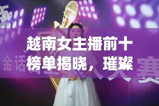 越南女主播前十榜单揭晓，璀璨星光闪耀传媒界