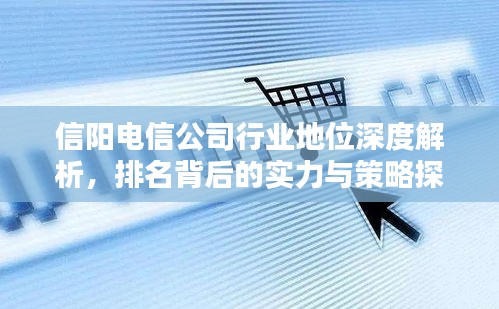 信阳电信公司行业地位深度解析，排名背后的实力与策略探讨