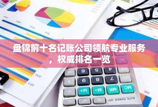 盘锦前十名记账公司领航专业服务，权威排名一览
