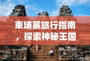 柬埔寨旅行指南，探索神秘王国的精彩之旅