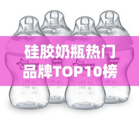 硅胶奶瓶热门品牌TOP10榜单揭晓