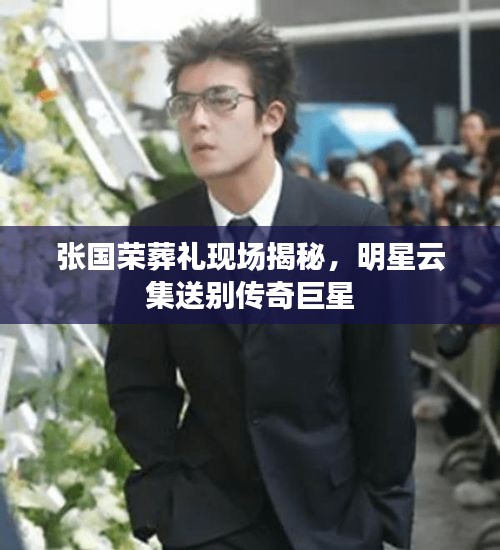 张国荣葬礼现场揭秘,明星云集送别传奇巨星