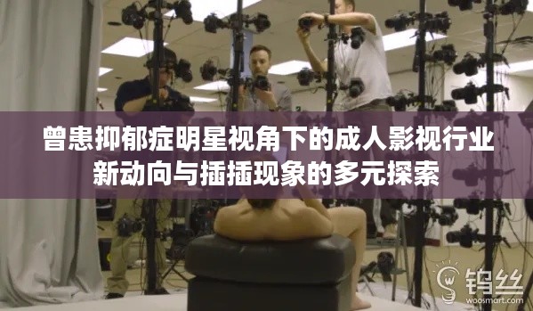 曾患抑郁症明星视角下的成人影视行业新动向与插插现象的多元探索