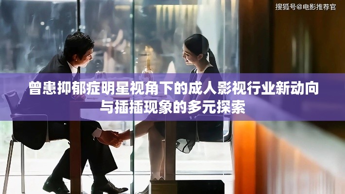 曾患抑郁症明星视角下的成人影视行业新动向与插插现象的多元探索