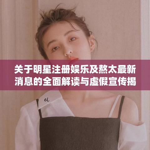 关于明星注册娱乐及熬太最新消息的全面解读与虚假宣传揭露