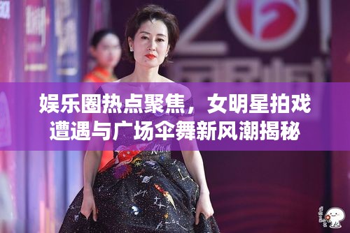 娱乐圈热点聚焦，女明星拍戏遭遇与广场伞舞新风潮揭秘
