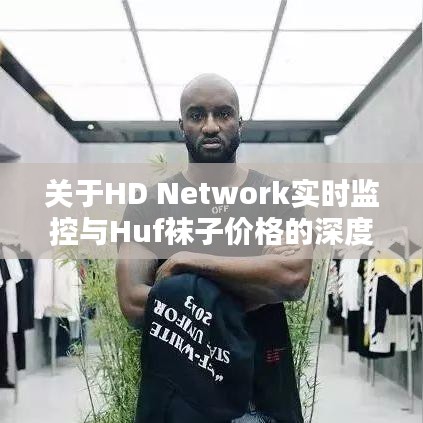 关于HD Network实时监控与Huf袜子价格的深度解析
