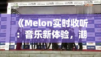 《Melon实时收听：音乐新体验，潮流生活新风向》