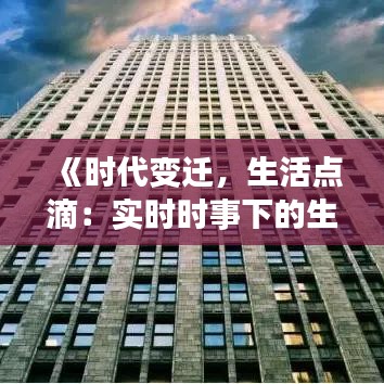 《时代变迁，生活点滴：实时时事下的生活轨迹》