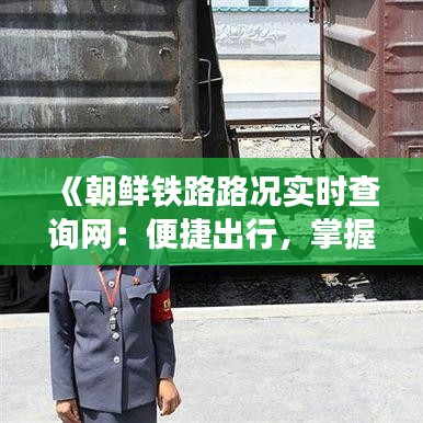 《朝鲜铁路路况实时查询网：便捷出行，掌握信息一手掌握》