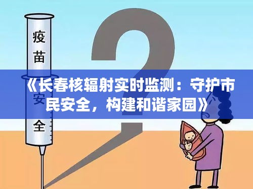 《长春核辐射实时监测：守护市民安全，构建和谐家园》