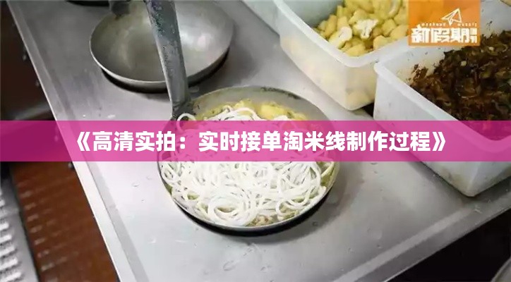 《高清实拍：实时接单淘米线制作过程》