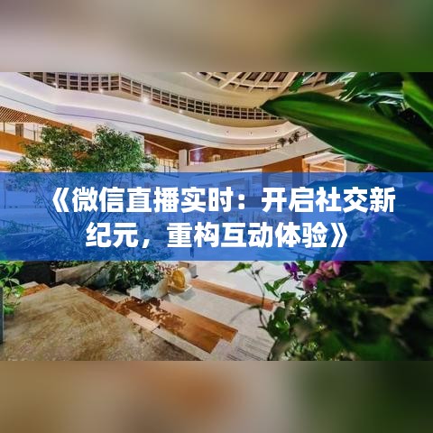 《微信直播实时：开启社交新纪元，重构互动体验》