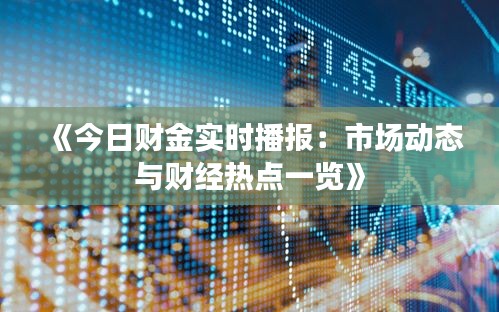 《今日财金实时播报：市场动态与财经热点一览》