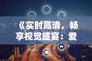 《实时高清，畅享视觉盛宴：爱，从未如此清晰》