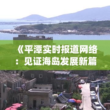 《平潭实时报道网络：见证海岛发展新篇章》