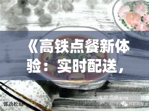 《高铁点餐新体验：实时配送，美食随行》