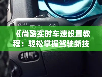 《尚酷实时车速设置教程：轻松掌握驾驶新技能》