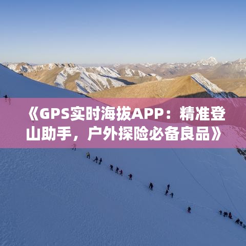 《GPS实时海拔APP：精准登山助手，户外探险必备良品》