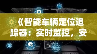 《智能车辆定位追踪器：实时监控，安全无忧》