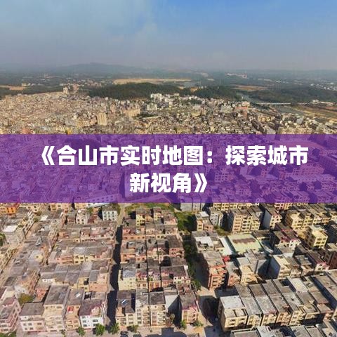 《合山市实时地图：探索城市新视角》