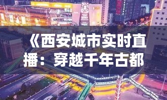 《西安城市实时直播：穿越千年古都，尽享现代繁华》