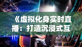 《虚拟化身实时直播：打造沉浸式互动体验的秘诀》