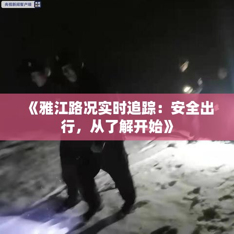 《雅江路况实时追踪：安全出行，从了解开始》