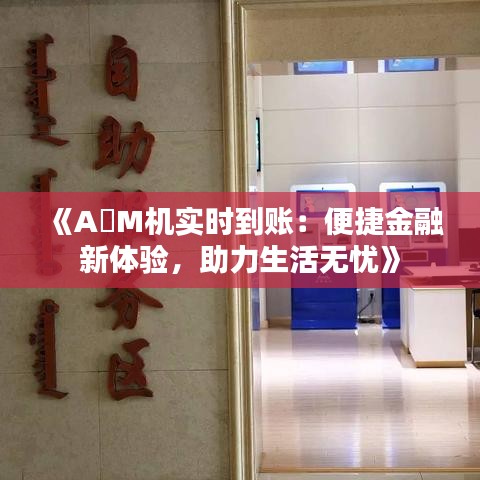 《A丅M机实时到账：便捷金融新体验，助力生活无忧》