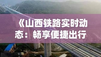 《山西铁路实时动态：畅享便捷出行新体验》