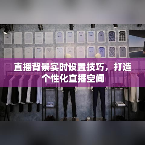 直播背景实时设置技巧，打造个性化直播空间