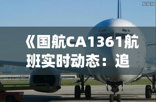 《国航CA1361航班实时动态：追踪空中之旅》