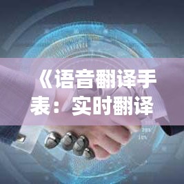 《语音翻译手表：实时翻译，打破语言壁垒，畅享全球交流》