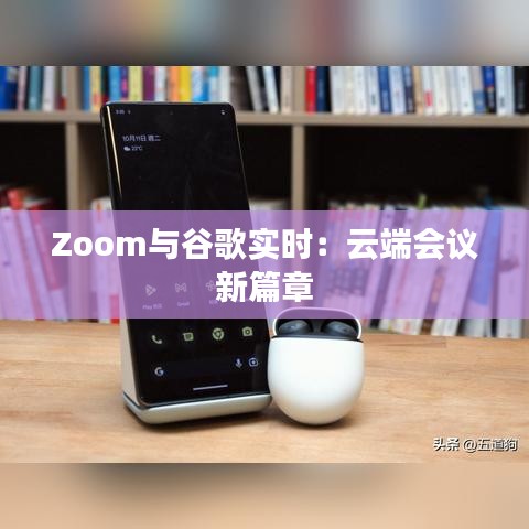 Zoom与谷歌实时：云端会议新篇章