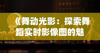 《舞动光影：探索舞蹈实时影像图的魅力与艺术价值》