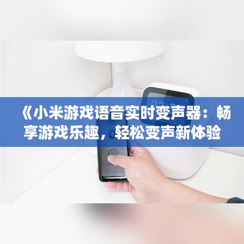 《小米游戏语音实时变声器：畅享游戏乐趣，轻松变声新体验》