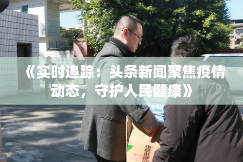 《实时追踪：头条新闻聚焦疫情动态，守护人民健康》