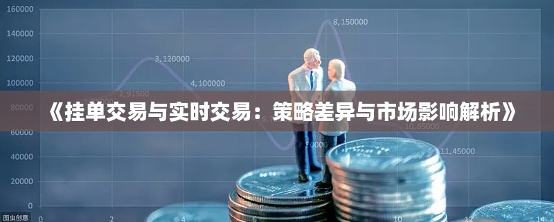 《挂单交易与实时交易：策略差异与市场影响解析》