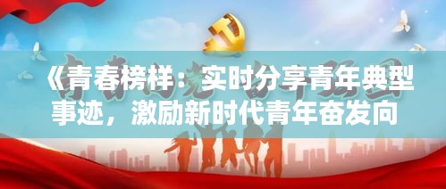 《青春榜样：实时分享青年典型事迹，激励新时代青年奋发向前》