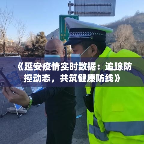 《延安疫情实时数据：追踪防控动态，共筑健康防线》