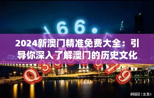 2024新澳门精准免费大全：引导你深入了解澳门的历史文化与现代发展