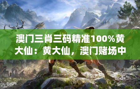 澳门三肖三码精准100%黄大仙：黄大仙，澳门赌场中的不朽传奇